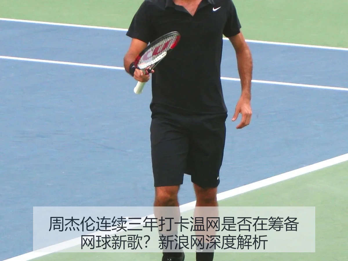 周杰伦连续三年打卡温网是否在筹备网球新歌？新浪网深度解析